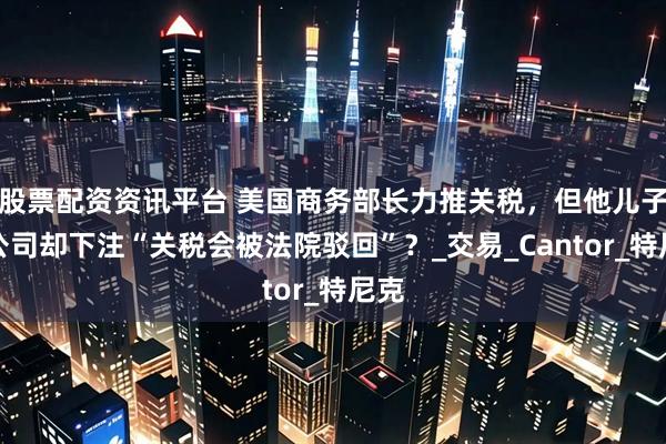 股票配资资讯平台 美国商务部长力推关税，但他儿子的公司却下注“关税会被法院驳回”？_交易_Cantor_特尼克