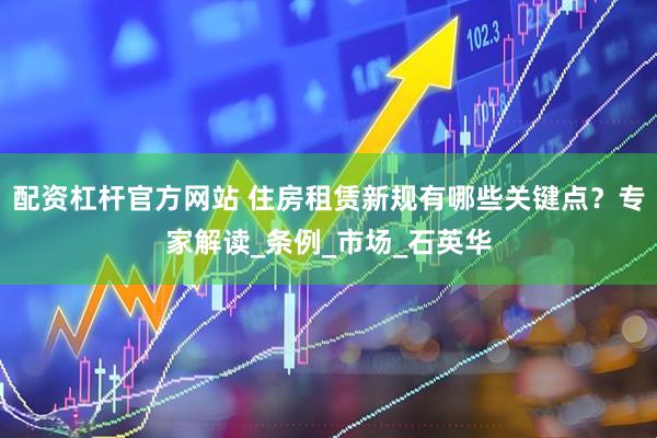 配资杠杆官方网站 住房租赁新规有哪些关键点？专家解读_条例_市场_石英华
