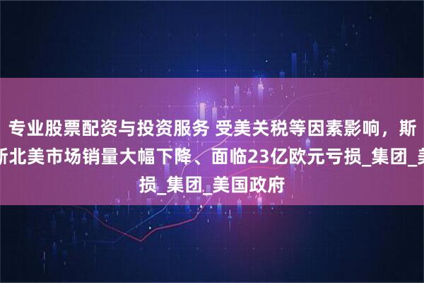 专业股票配资与投资服务 受美关税等因素影响，斯泰兰蒂斯北美市场销量大幅下降、面临23亿欧元亏损_集团_美国政府